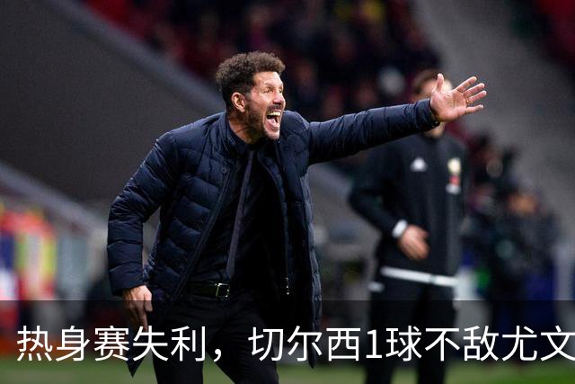 热身赛失利，切尔西1球不敌尤文，穆德里克复出引关注